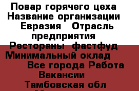 Повар горячего цеха › Название организации ­ Евразия › Отрасль предприятия ­ Рестораны, фастфуд › Минимальный оклад ­ 35 000 - Все города Работа » Вакансии   . Тамбовская обл.,Моршанск г.